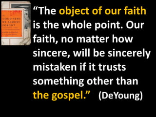 “The object of our faith
is the whole point. Our
faith, no matter how
sincere, will be sincerely
mistaken if it trusts
something other than
the gospel.” (DeYoung)
 