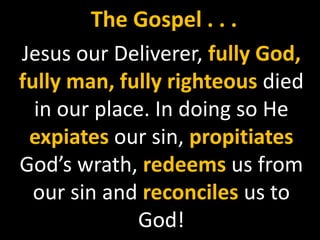 The Gospel . . .
Jesus our Deliverer, fully God,
fully man, fully righteous died
  in our place. In doing so He
 expiates our sin, propitiates
God’s wrath, redeems us from
  our sin and reconciles us to
             God!
 