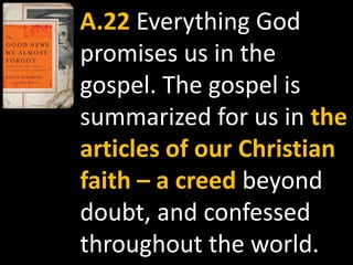 A.22 Everything God
promises us in the
gospel. The gospel is
summarized for us in the
articles of our Christian
faith – a creed beyond
doubt, and confessed
throughout the world.
 