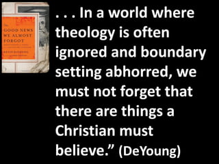. . . In a world where
theology is often
ignored and boundary
setting abhorred, we
must not forget that
there are things a
Christian must
believe.” (DeYoung)
 
