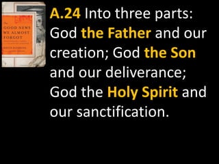 A.24 Into three parts:
God the Father and our
creation; God the Son
and our deliverance;
God the Holy Spirit and
our sanctification.
 