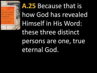 A.25 Because that is
how God has revealed
Himself in His Word:
these three distinct
persons are one, true
eternal God.
 