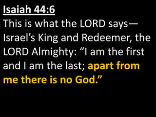 Isaiah 44:6
This is what the LORD says—
Israel’s King and Redeemer, the
LORD Almighty: “I am the first
and I am the last; apart from
me there is no God.”
 