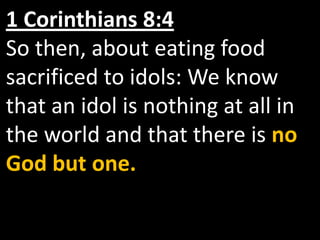 1 Corinthians 8:4
So then, about eating food
sacrificed to idols: We know
that an idol is nothing at all in
the world and that there is no
God but one.
 