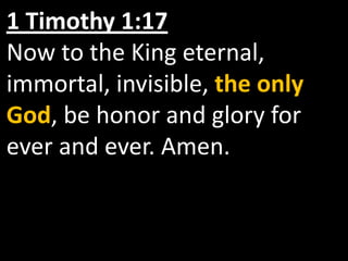 1 Timothy 1:17
Now to the King eternal,
immortal, invisible, the only
God, be honor and glory for
ever and ever. Amen.
 