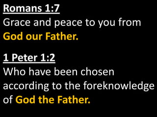 Romans 1:7
Grace and peace to you from
God our Father.
1 Peter 1:2
Who have been chosen
according to the foreknowledge
of God the Father.
 