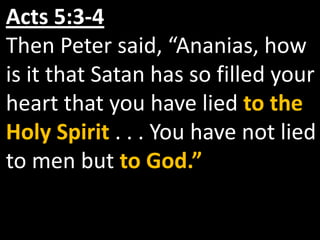 Acts 5:3-4
Then Peter said, “Ananias, how
is it that Satan has so filled your
heart that you have lied to the
Holy Spirit . . . You have not lied
to men but to God.”
 