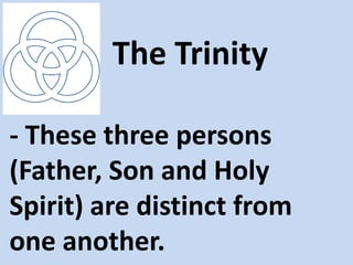 The Trinity

- These three persons
(Father, Son and Holy
Spirit) are distinct from
one another.
 