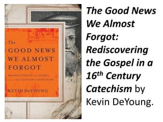 The Good News
We Almost
Forgot:
Rediscovering
the Gospel in a
16 th Century

Catechism by
Kevin DeYoung.
 