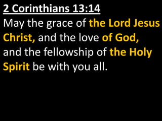 2 Corinthians 13:14
May the grace of the Lord Jesus
Christ, and the love of God,
and the fellowship of the Holy
Spirit be with you all.
 