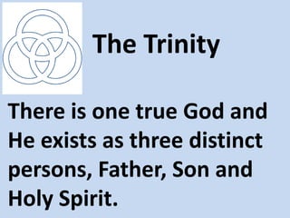 The Trinity

There is one true God and
He exists as three distinct
persons, Father, Son and
Holy Spirit.
 