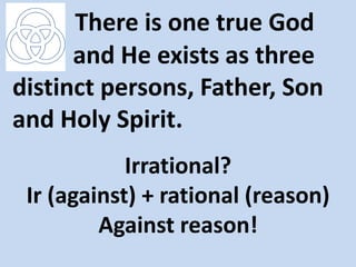 There is one true God
      and He exists as three
distinct persons, Father, Son
and Holy Spirit.
            Irrational?
 Ir (against) + rational (reason)
         Against reason!
 