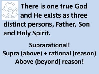 There is one true God
      and He exists as three
distinct persons, Father, Son
and Holy Spirit.
         Suprarational!
Supra (above) + rational (reason)
    Above (beyond) reason!
 