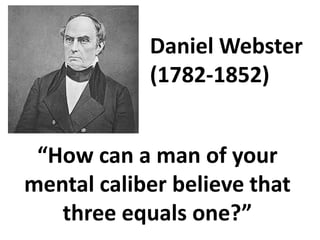 Daniel Webster
            (1782-1852)


 “How can a man of your
mental caliber believe that
   three equals one?”
 