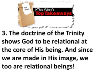 3. The doctrine of the Trinity
shows God to be relational at
the core of His being. And since
we are made in His image, we
too are relational beings!
 