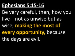 Ephesians 5:15-16Be very careful, then, how you live—not as unwise but as wise, making the most of every opportunity, because the days are evil.