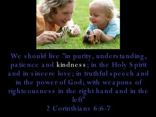 We should live "in purity, understanding, patience and  kindness ; in the Holy Spirit and in sincere love; in truthful speech and in the power of God; with weapons of righteousness in the right hand and in the left” 2 Corinthians 6:6-7 