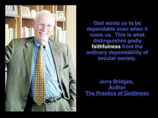 God wants us to be dependable even when it costs us.  This is what distinguishes godly  faithfulness  from the ordinary dependability of secular society.   Jerry Bridges,  Author The Practice of Godliness 