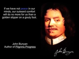 If we have not  peace  in our minds, our outward comfort will do no more for us than a golden slipper on a gouty foot.  John Bunyan Author of  Pilgrims Progress 