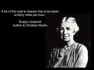 A lot of the road to heaven has to be taken at thirty miles per hour.  Evelyn Underhill Author & Christian Mystic 