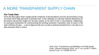 A MORE TRANSPARENT SUPPLY CHAIN
Groth, Paul, "Transparency and Reliability in the Data Supply
Chain," Internet Computing, ...