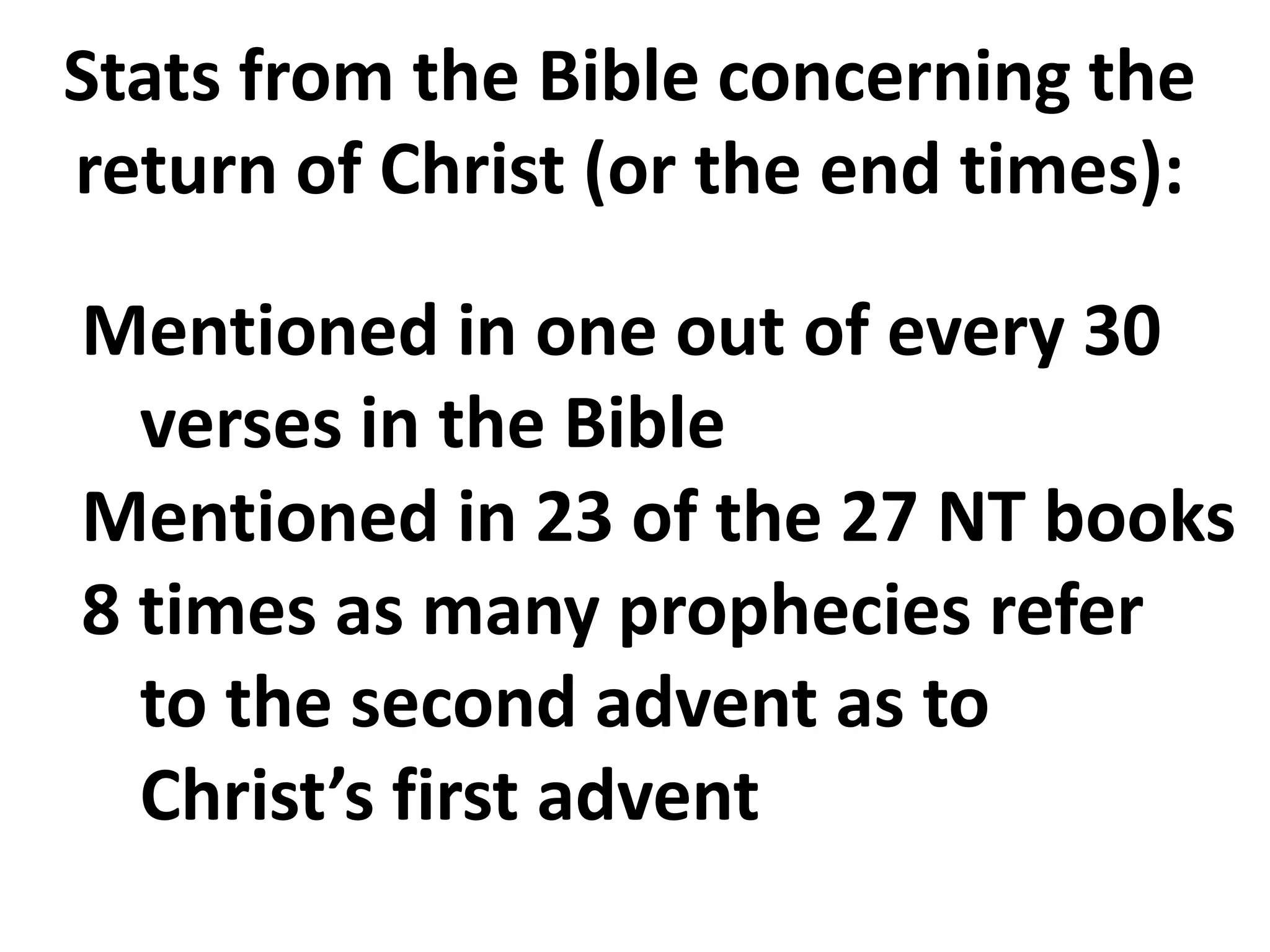Stats from the Bible concerning the return of Christ (or the end times):● Mentioned in one out of every 30 	verses in the Bible● Mentioned in 23 of the 27 NT books ● 8 times as many prophecies refer 	to the second advent as to 	Christ’s first advent