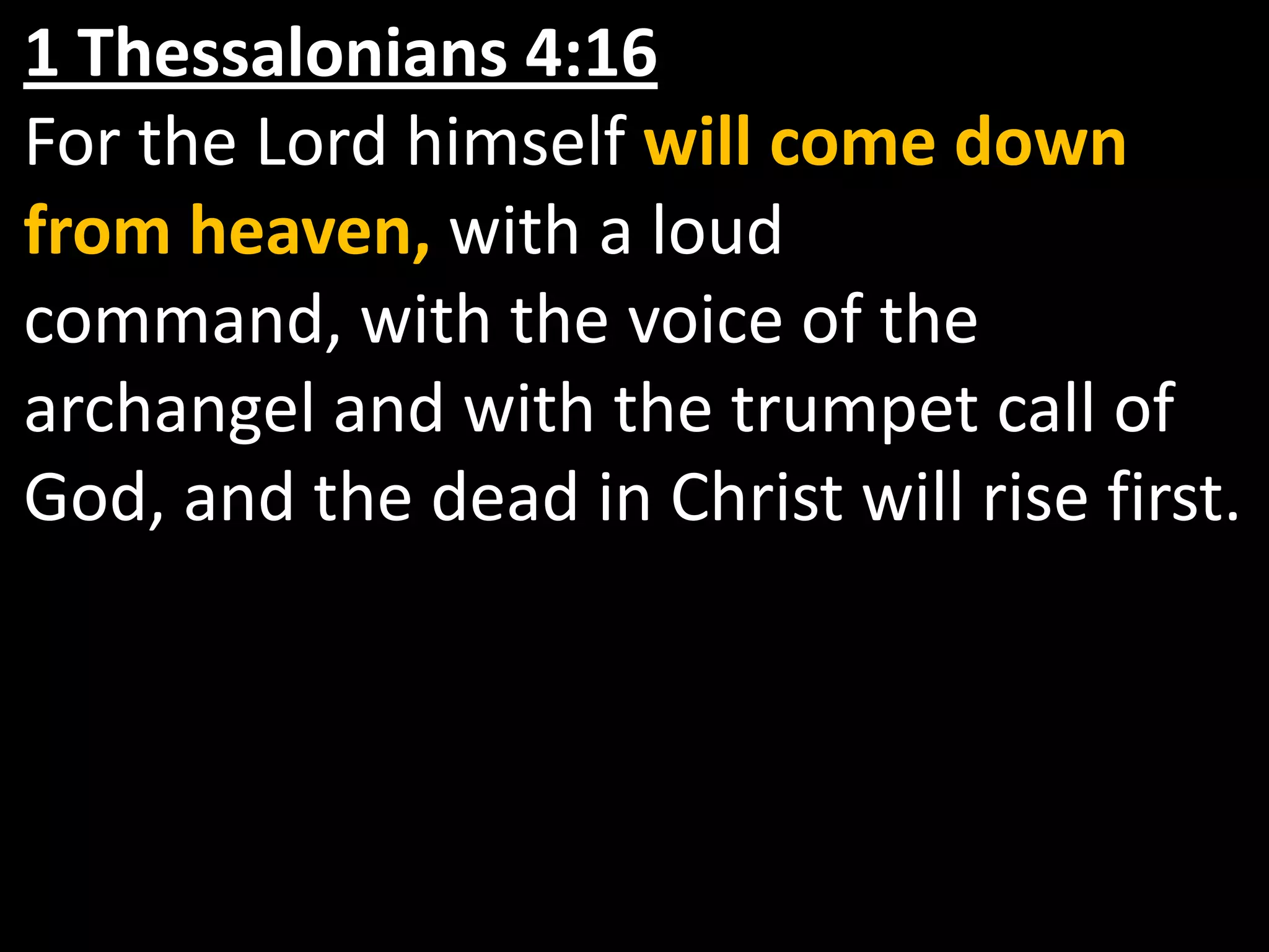 1 Thessalonians 4:16For the Lord himself will come down from heaven, with a loud command, with the voice of the archangel and with the trumpet call of God, and the dead in Christ will rise first.
