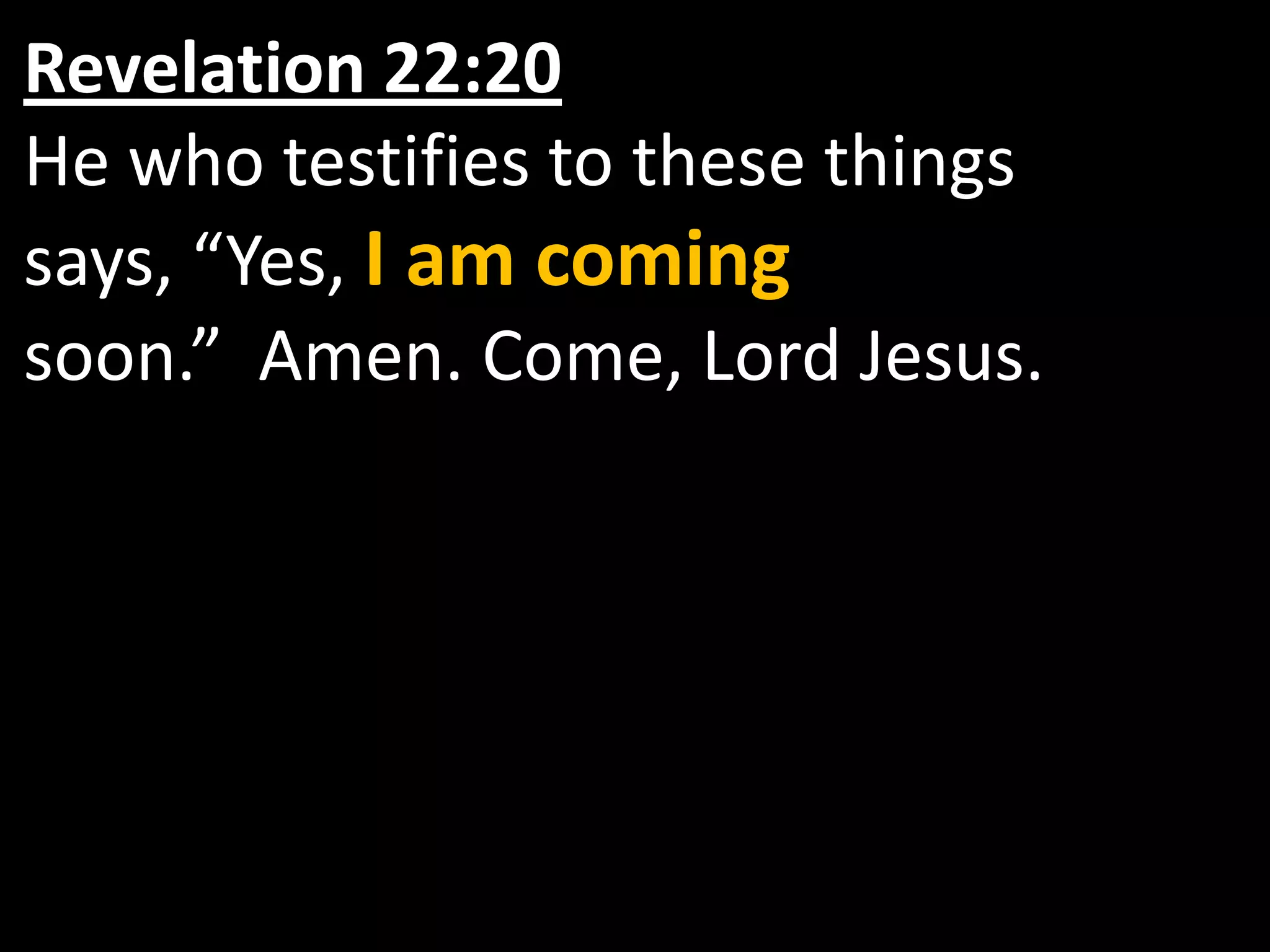 Revelation 22:20He who testifies to these things says, “Yes, I am coming soon.”  Amen. Come, Lord Jesus. 