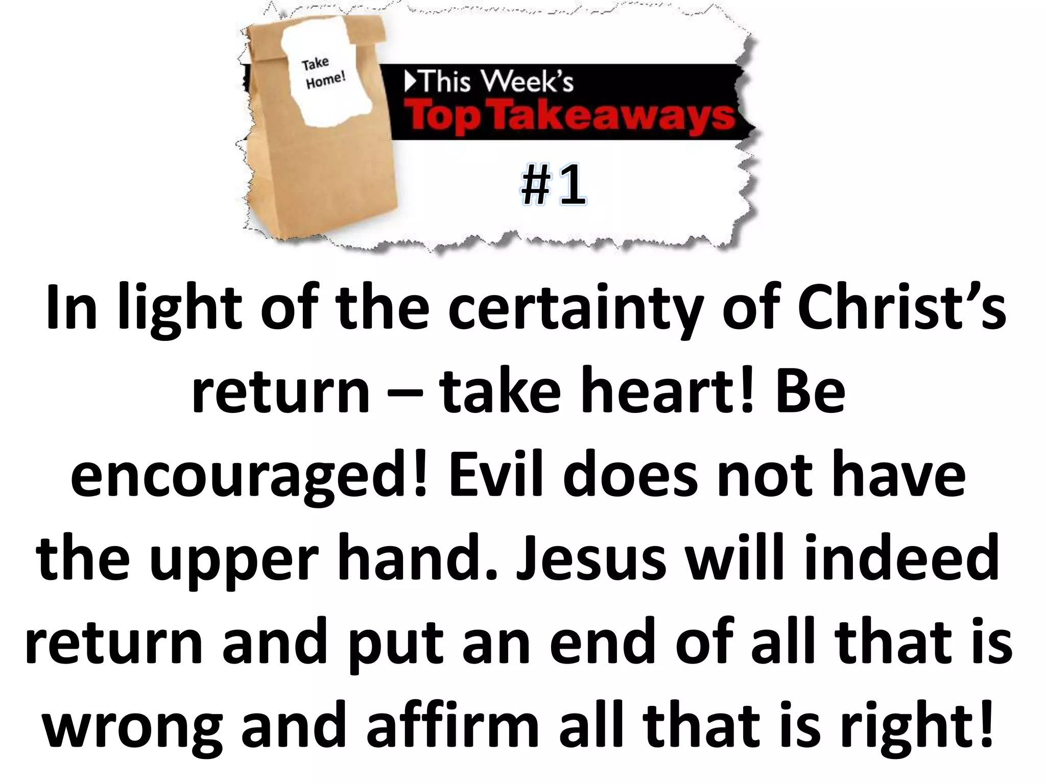 #1In light of the certainty of Christ’s return – take heart! Be encouraged! Evil does not have the upper hand. Jesus will indeed return and put an end of all that is wrong and affirm all that is right!