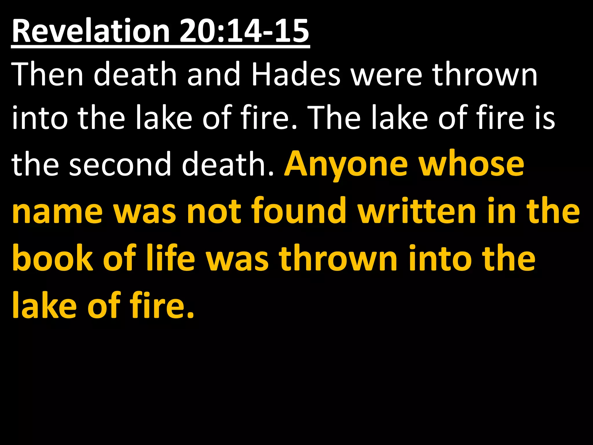 Revelation 20:14‑15  Then death and Hades were thrown into the lake of fire. The lake of fire is the second death. Anyone whose name was not found written in the book of life was thrown into the lake of fire.
