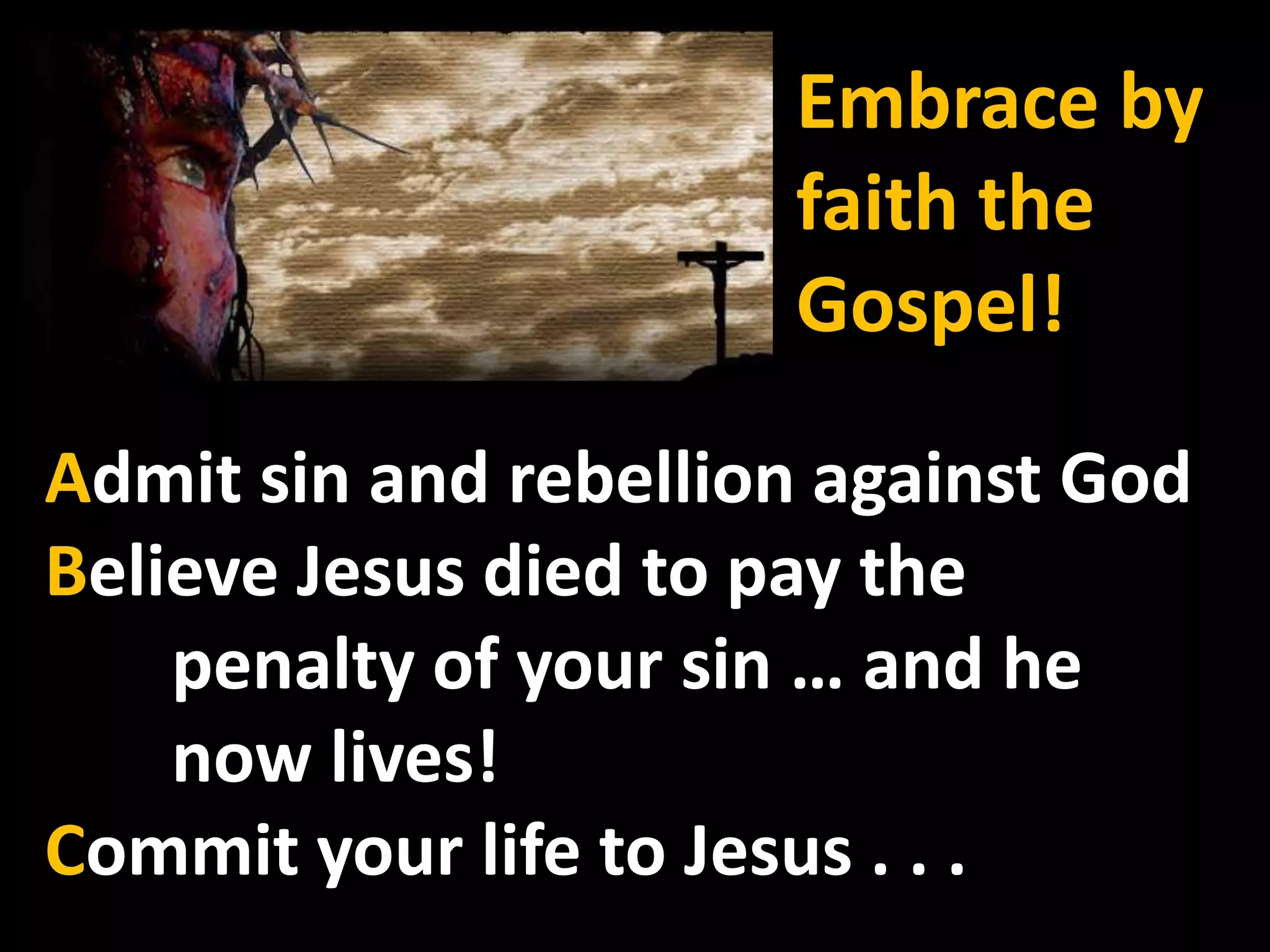 Embrace by faith the Gospel!Admit sin and rebellion against GodBelieve Jesus died to pay the 	penalty of your sin … and he 	now lives!Commit your life to Jesus . . . 