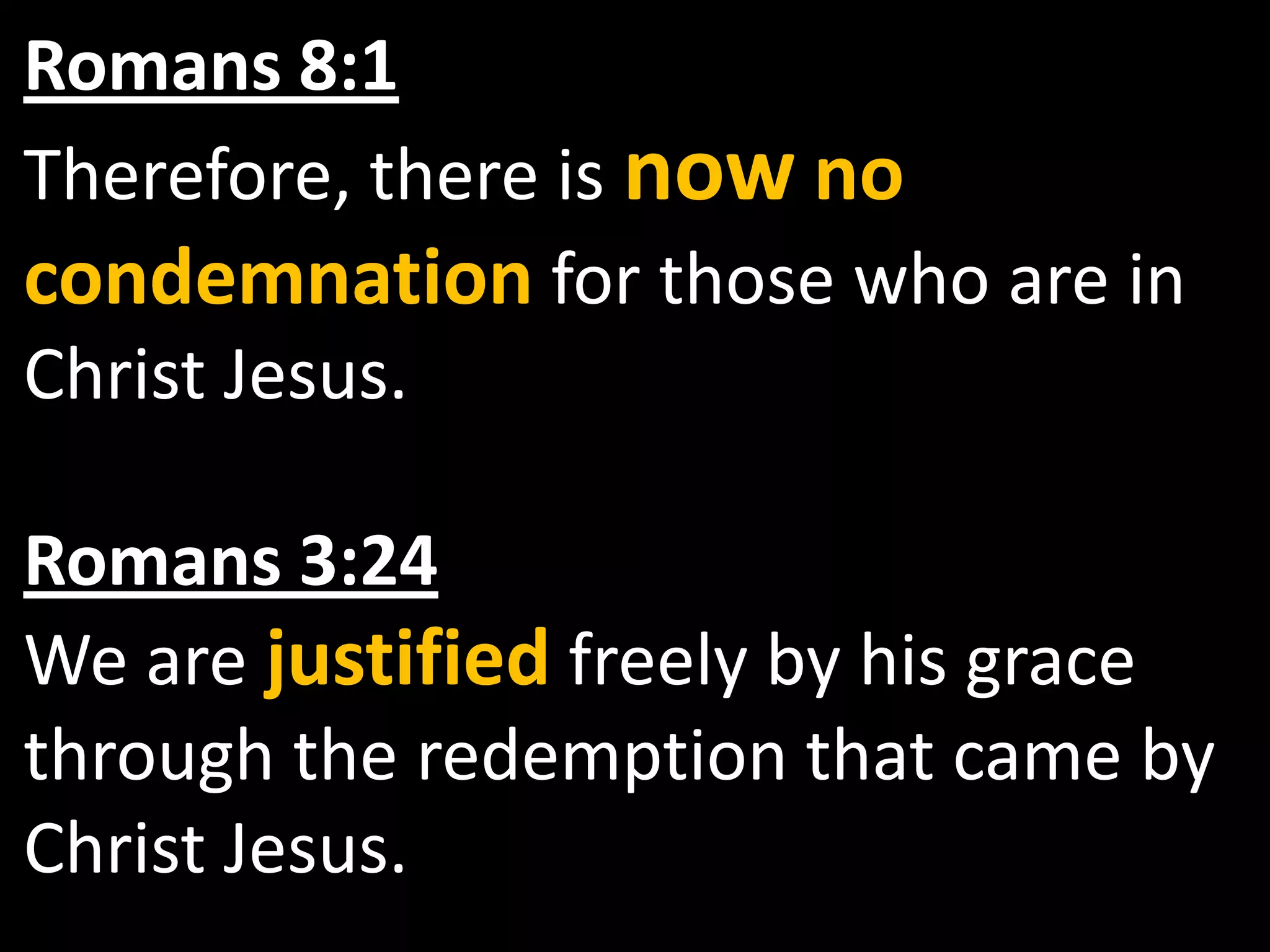 Romans 8:1  Therefore, there is nowno condemnation for those who are in Christ Jesus.Romans 3:24We are justified freely by his grace through the redemption that came by Christ Jesus.