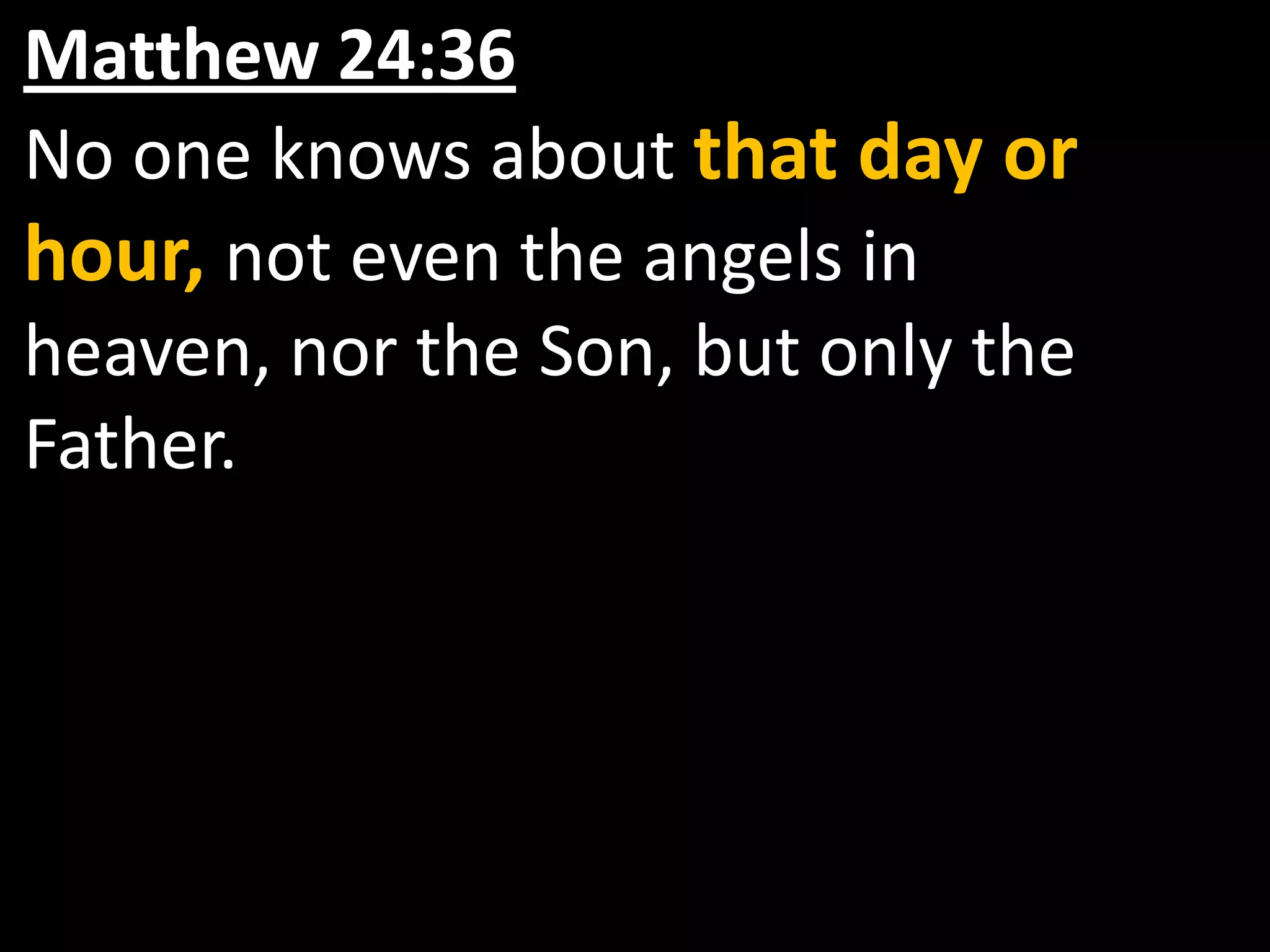 Matthew 24:36No one knows about that day or hour, not even the angels in heaven, nor the Son, but only the Father.