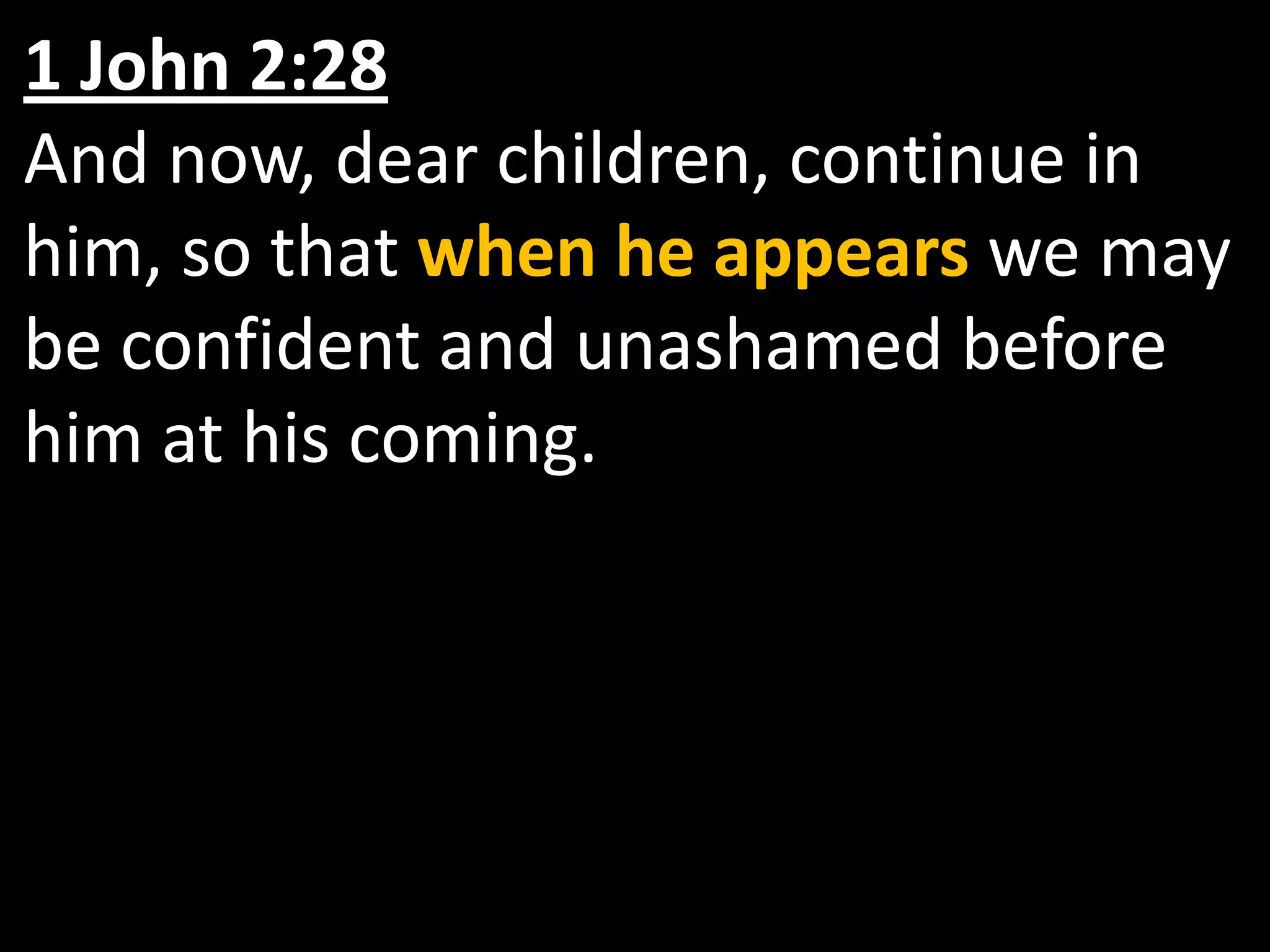 1 John 2:28And now, dear children, continue in him, so that when he appears we may be confident and unashamed before him at his coming.