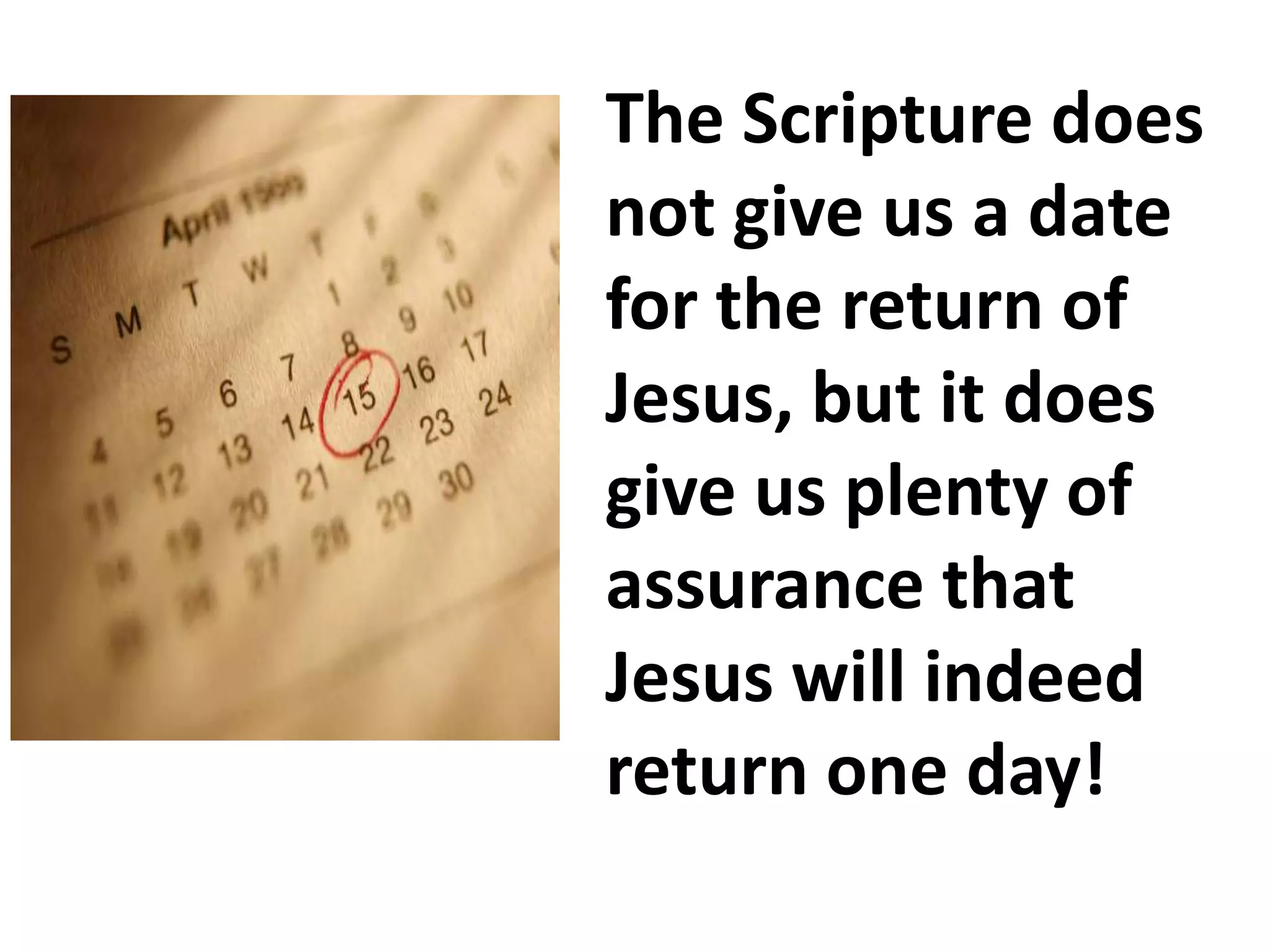 The Scripture does not give us a date for the return of Jesus, but it does give us plenty of assurance that Jesus will indeed return one day! 