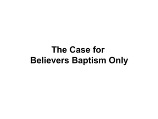 The Case for  Believers Baptism Only 