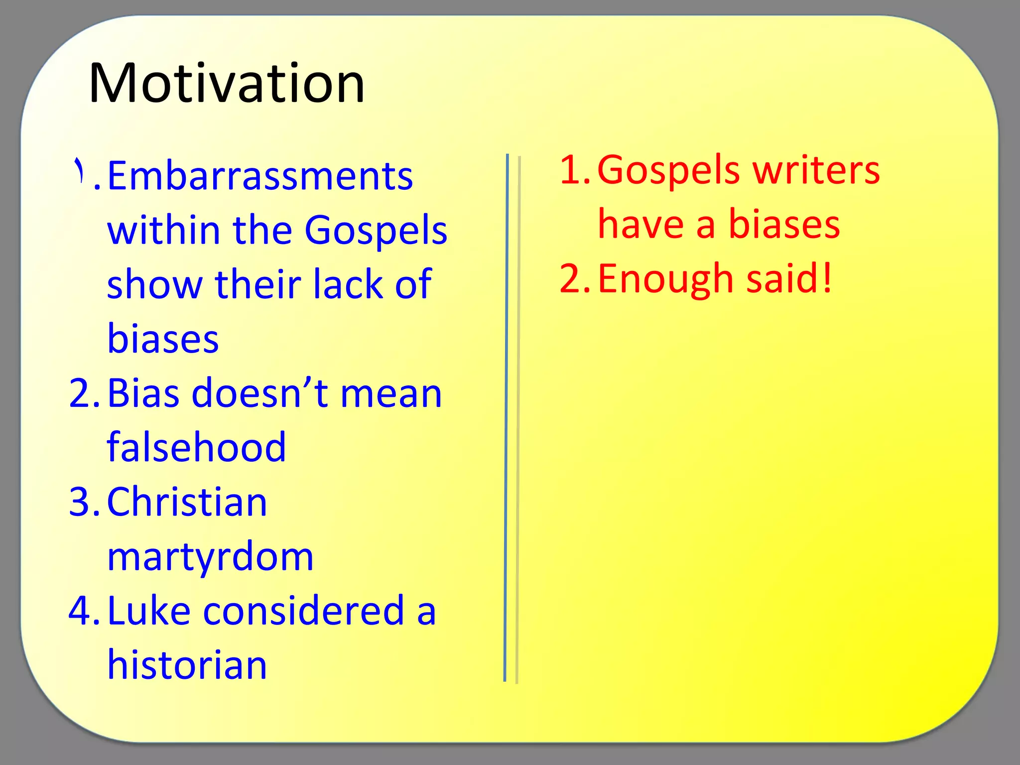 Motivation Embarrassments within the Gospels show their lack of biases Bias doesn’t mean falsehood Christian martyrdom Luke considered a historian Gospels writers have a biases Enough said! 
