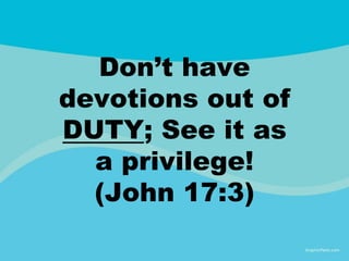 Don’t have
devotions out of
DUTY; See it as
a privilege!
(John 17:3)
 