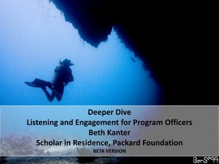 Deeper DiveListening and Engagement for Program Officers Beth Kanter Scholar in Residence, Packard Foundation BETA VERSION 