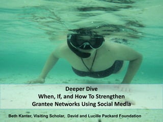 Deeper Dive
             When, If, and How To Strengthen
           Grantee Networks Using Social Media
Beth Kanter, Visiting Scholar, David and Lucille Packard Foundation
 