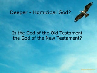 Deeper - Homicidal God?  Is the God of the Old Testament the God of the New Testament? 