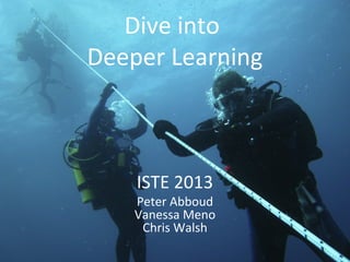 Dive into
Deeper Learning
ISTE 2013
Peter Abboud
Vanessa Meno
Chris Walsh
 