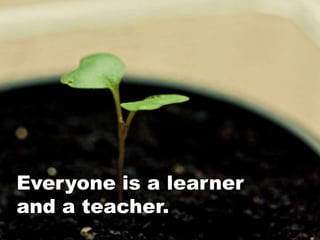 Everyone is a learner
and a teacher.