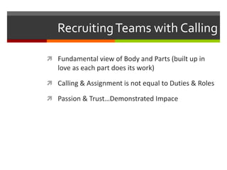 RecruitingTeams with Calling
 Fundamental view of Body and Parts (built up in
love as each part does its work)
 Calling & Assignment is not equal to Duties & Roles
 Passion & Trust…Demonstrated Impace
 