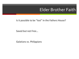 Elder Brother Faith
Is it possible to be “lost” in the Fathers House?
Saved but not Free…
Galatians vs. Philippians
 