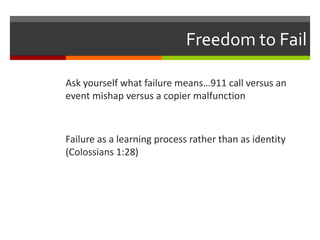 Freedom to Fail
Ask yourself what failure means…911 call versus an
event mishap versus a copier malfunction
Failure as a learning process rather than as identity
(Colossians 1:28)
 