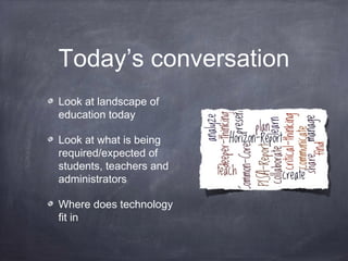 Today’s conversation
Look at landscape of
education today
Look at what is being
required/expected of
students, teachers and
administrators
Where does technology
fit in
 
