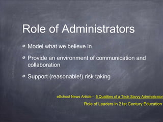 Role of Administrators
Model what we believe in
Provide an environment of communication and
collaboration
Support (reasonable!) risk taking
eSchool News Article - 5 Qualities of a Tech Savvy Administrator
Role of Leaders in 21st Century Education
 