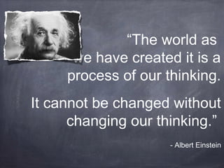 “The world as
we have created it is a
process of our thinking.
It cannot be changed without
changing our thinking.”
- Albert Einstein
 