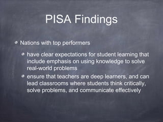 PISA Findings
Nations with top performers
have clear expectations for student learning that
include emphasis on using knowledge to solve
real-world problems
ensure that teachers are deep learners, and can
lead classrooms where students think critically,
solve problems, and communicate effectively
 